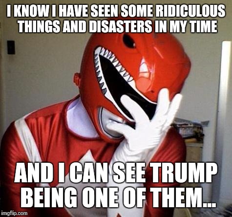 power rangers facepalm | I KNOW I HAVE SEEN SOME RIDICULOUS THINGS AND DISASTERS IN MY TIME; AND I CAN SEE TRUMP BEING ONE OF THEM... | image tagged in power rangers facepalm,donald trump,trump,funny meme,memes | made w/ Imgflip meme maker