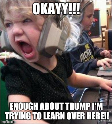 angry girl | OKAYY!!! ENOUGH ABOUT TRUMP I'M TRYING TO LEARN OVER HERE!! | image tagged in angry girl | made w/ Imgflip meme maker