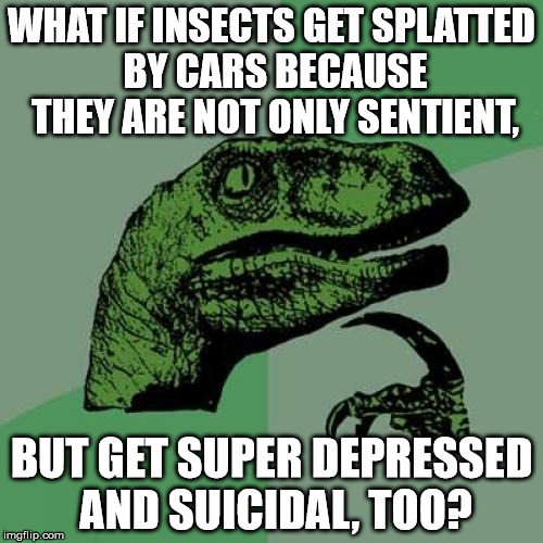 Philosoraptor Meme | WHAT IF INSECTS GET SPLATTED BY CARS BECAUSE THEY ARE NOT ONLY SENTIENT, BUT GET SUPER DEPRESSED AND SUICIDAL, TOO? | image tagged in memes,philosoraptor | made w/ Imgflip meme maker