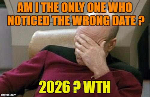 Captain Picard Facepalm Meme | AM I THE ONLY ONE WHO NOTICED THE WRONG DATE ? 2026 ? WTH | image tagged in memes,captain picard facepalm | made w/ Imgflip meme maker