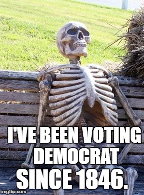 The Dead Always Vote Democrat. | I'VE BEEN VOTING DEMOCRAT; SINCE 1846. | image tagged in vote clinton | made w/ Imgflip meme maker