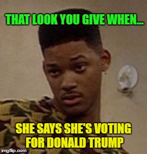 say what | THAT LOOK YOU GIVE WHEN... SHE SAYS SHE'S VOTING FOR DONALD TRUMP | image tagged in say what,vote hillary,special kind of stupid,no trump,dump trump | made w/ Imgflip meme maker