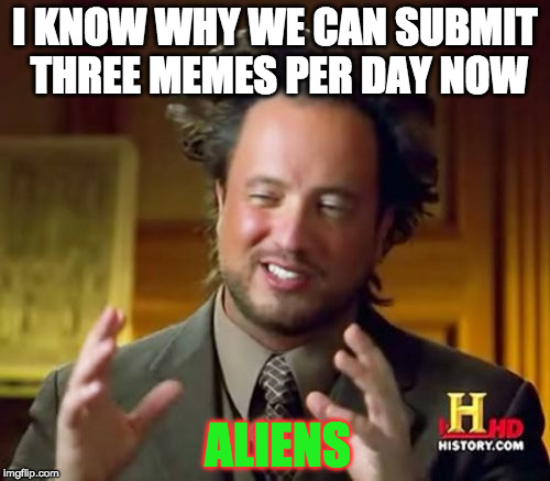 Ancient Aliens | I KNOW WHY WE CAN SUBMIT THREE MEMES PER DAY NOW; ALIENS | image tagged in memes,ancient aliens | made w/ Imgflip meme maker