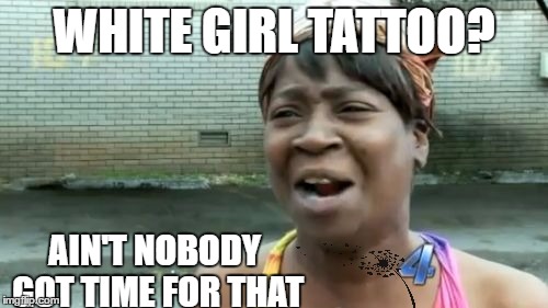 Ain't Nobody Got Time For That | WHITE GIRL TATTOO? AIN'T NOBODY GOT TIME FOR THAT | image tagged in memes,aint nobody got time for that | made w/ Imgflip meme maker