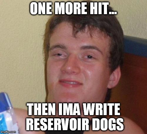 One more hit... | ONE MORE HIT... THEN IMA WRITE RESERVOIR DOGS | image tagged in memes,10 guy,reservoir dogs,quentin tarantino | made w/ Imgflip meme maker