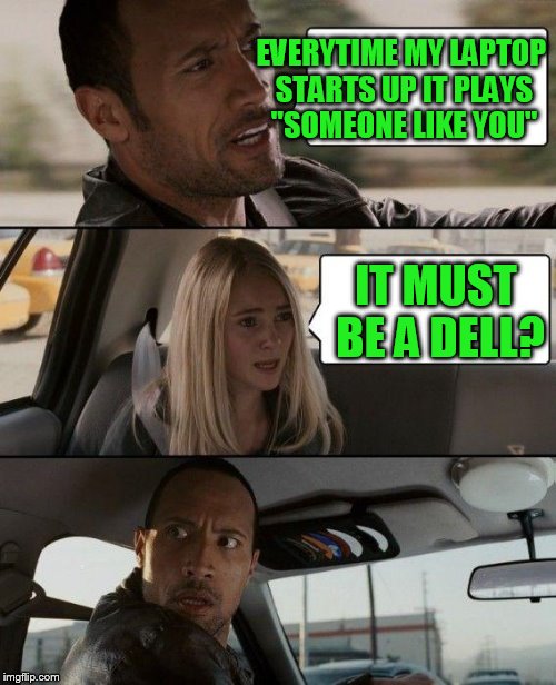 The Rock Driving Meme | EVERYTIME MY LAPTOP STARTS UP IT PLAYS "SOMEONE LIKE YOU"; IT MUST BE A DELL? | image tagged in memes,the rock driving | made w/ Imgflip meme maker