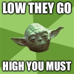 Advice Yoda | LOW THEY GO; HIGH YOU MUST | image tagged in memes,advice yoda | made w/ Imgflip meme maker