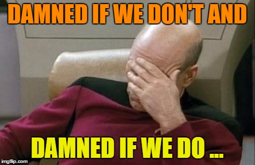 Captain Picard Facepalm Meme | DAMNED IF WE DON'T AND DAMNED IF WE DO ... | image tagged in memes,captain picard facepalm | made w/ Imgflip meme maker