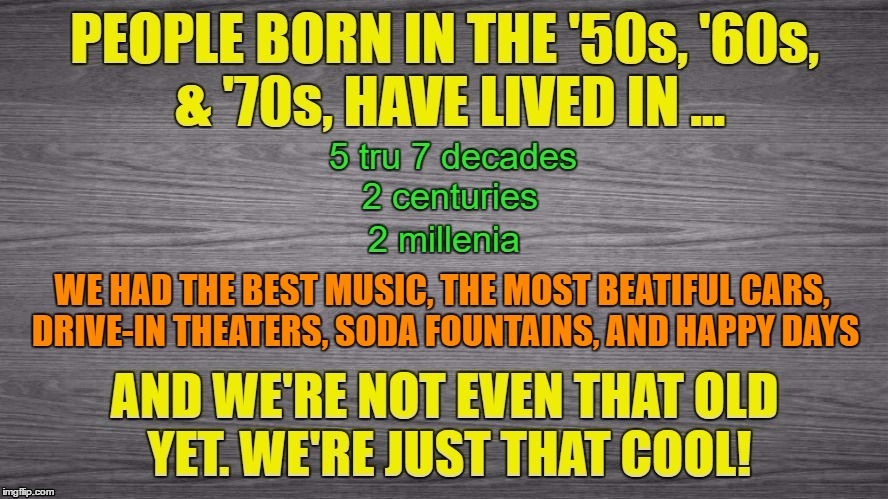 Baby Boomers | WE HAD THE BEST MUSIC, THE MOST BEATIFUL CARS, DRIVE-IN THEATERS, SODA FOUNTAINS, AND HAPPY DAYS | image tagged in baby boomers,1970's,1960's,1950s,best music,drive in theaters | made w/ Imgflip meme maker