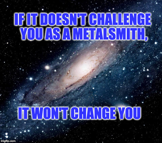 milky way background | IF IT DOESN'T CHALLENGE YOU AS A METALSMITH, IT WON'T CHANGE YOU | image tagged in milky way background | made w/ Imgflip meme maker
