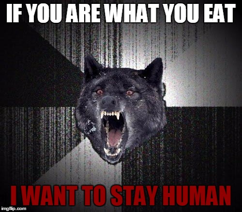 ... | IF YOU ARE WHAT YOU EAT I WANT TO STAY HUMAN | image tagged in memes,insanity wolf,cannibalism,cannibal,human,funny | made w/ Imgflip meme maker