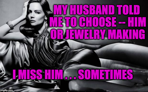Woman | MY HUSBAND TOLD ME TO CHOOSE -- HIM OR JEWELRY MAKING; I MISS HIM . . . SOMETIMES | image tagged in woman | made w/ Imgflip meme maker