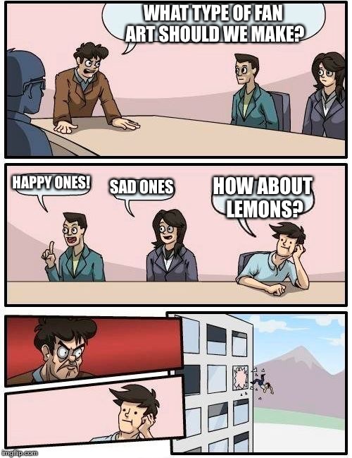 Boardroom Meeting Suggestion | WHAT TYPE OF FAN ART SHOULD WE MAKE? HAPPY ONES! SAD ONES; HOW ABOUT LEMONS? | image tagged in memes,boardroom meeting suggestion | made w/ Imgflip meme maker