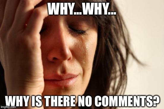First World Problems | WHY...WHY... WHY IS THERE NO COMMENTS? | image tagged in memes,first world problems | made w/ Imgflip meme maker