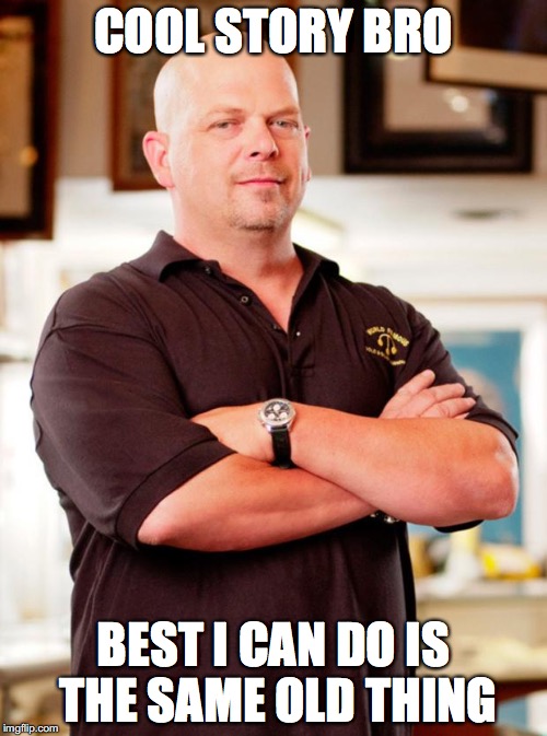 pawn stars | COOL STORY BRO; BEST I CAN DO IS THE SAME OLD THING | image tagged in pawn stars | made w/ Imgflip meme maker