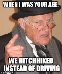Back In My Day Meme | WHEN I WAS YOUR AGE, WE HITCHHIKED INSTEAD OF DRIVING | image tagged in memes,back in my day | made w/ Imgflip meme maker