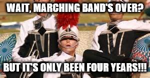 The Awful Truth | WAIT, MARCHING BAND'S OVER? BUT IT'S ONLY BEEN FOUR YEARS!!! | image tagged in marching band,post-marching band depression,aging-out | made w/ Imgflip meme maker