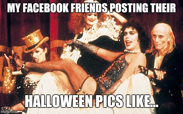 MY FACEBOOK FRIENDS POSTING THEIR; HALLOWEEN PICS LIKE... | image tagged in rocky horror picture show,halloween | made w/ Imgflip meme maker