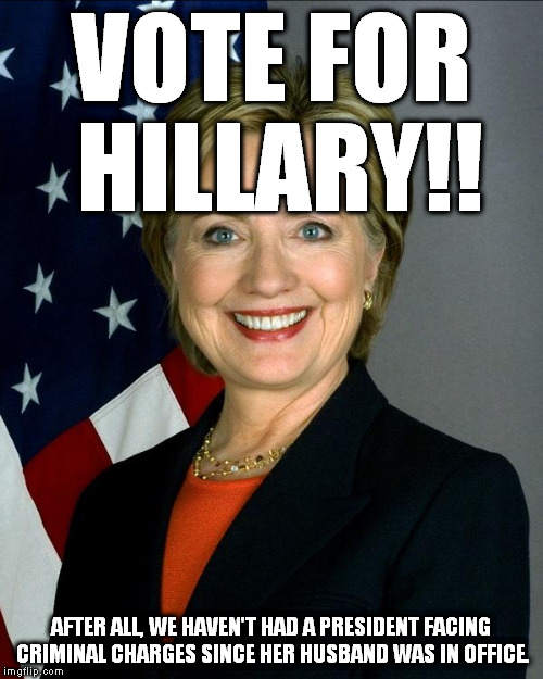 VOTE FOR HILLARY!! AFTER ALL, WE HAVEN'T HAD A PRESIDENT FACING CRIMINAL CHARGES SINCE HER HUSBAND WAS IN OFFICE. | image tagged in memes,election 2016,hillary clinton 2016,vote 2016 | made w/ Imgflip meme maker