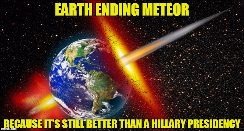 EARTH ENDING METEOR; BECAUSE IT'S STILL BETTER THAN A HILLARY PRESIDENCY | image tagged in better than hillary | made w/ Imgflip meme maker
