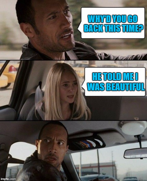 The Rock Driving Meme | WHY'D YOU GO BACK THIS TIME? HE TOLD ME I WAS BEAUTIFUL | image tagged in memes,the rock driving | made w/ Imgflip meme maker