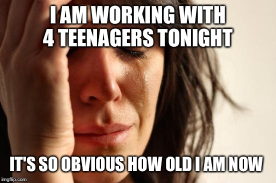 First World Problems Meme | I AM WORKING WITH 4 TEENAGERS TONIGHT; IT'S SO OBVIOUS HOW OLD I AM NOW | image tagged in memes,first world problems | made w/ Imgflip meme maker