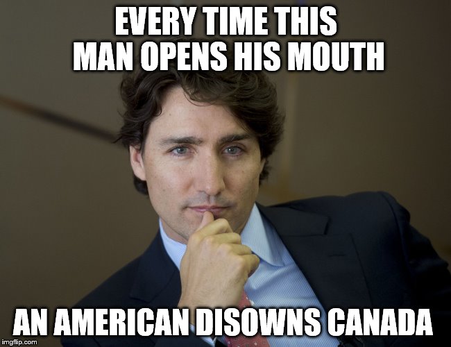 Justin Trudeau readiness | EVERY TIME THIS MAN OPENS HIS MOUTH; AN AMERICAN DISOWNS CANADA | image tagged in justin trudeau readiness | made w/ Imgflip meme maker