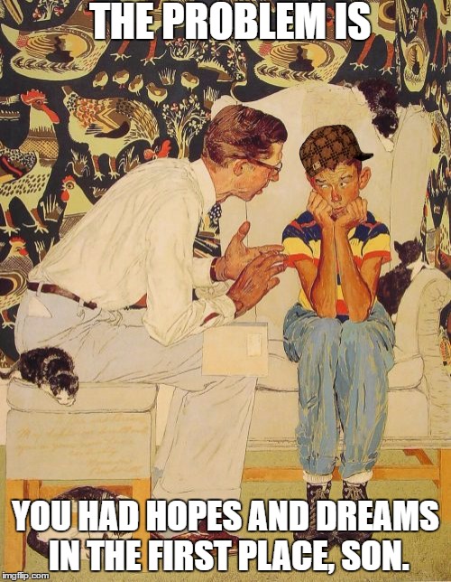 The Problem Is | THE PROBLEM IS; YOU HAD HOPES AND DREAMS IN THE FIRST PLACE, SON. | image tagged in memes,the probelm is,scumbag | made w/ Imgflip meme maker