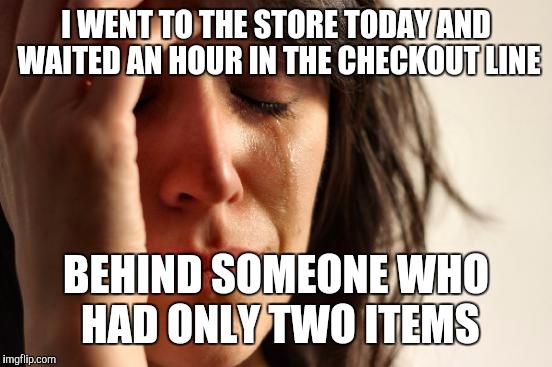 First World Problems | I WENT TO THE STORE TODAY AND WAITED AN HOUR IN THE CHECKOUT LINE; BEHIND SOMEONE WHO HAD ONLY TWO ITEMS | image tagged in memes,first world problems | made w/ Imgflip meme maker