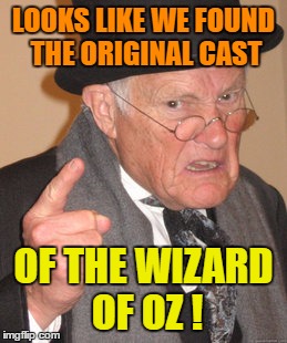 Back In My Day Meme | LOOKS LIKE WE FOUND THE ORIGINAL CAST OF THE WIZARD OF OZ ! | image tagged in memes,back in my day | made w/ Imgflip meme maker