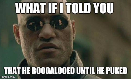 Matrix Morpheus Meme | WHAT IF I TOLD YOU THAT HE BOOGALOOED UNTIL HE PUKED | image tagged in memes,matrix morpheus | made w/ Imgflip meme maker