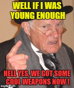 Back In My Day Meme | WELL IF I WAS YOUNG ENOUGH HELL YES, WE GOT SOME COOL WEAPONS NOW ! | image tagged in memes,back in my day | made w/ Imgflip meme maker