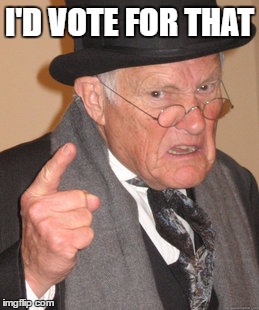 Back In My Day Meme | I'D VOTE FOR THAT | image tagged in memes,back in my day | made w/ Imgflip meme maker