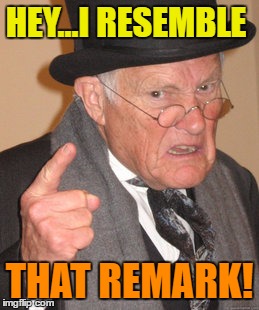 Back In My Day Meme | HEY...I RESEMBLE THAT REMARK! | image tagged in memes,back in my day | made w/ Imgflip meme maker