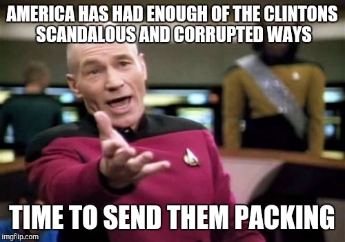 Picard Wtf | AMERICA HAS HAD ENOUGH OF THE CLINTONS SCANDALOUS AND CORRUPTED WAYS; TIME TO SEND THEM PACKING | image tagged in memes,picard wtf | made w/ Imgflip meme maker