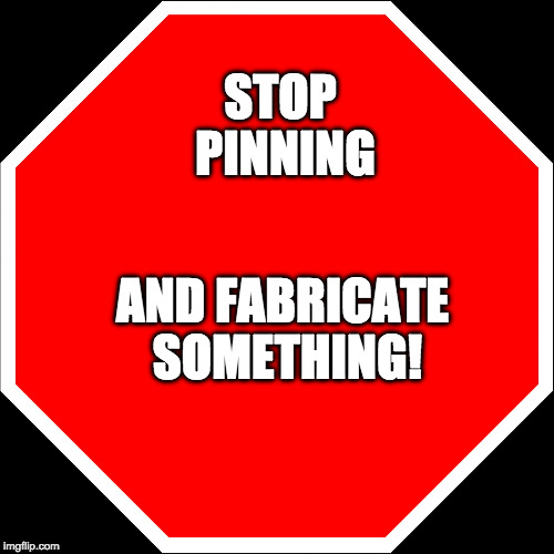 blank stop sign | STOP PINNING; AND FABRICATE SOMETHING! | image tagged in blank stop sign | made w/ Imgflip meme maker