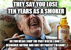 Old man smoker | THEY SAY YOU LOSE TEN YEARS AS A SMOKER; SO YOU MEAN I SKIP THE PART WHERE I DON'T RECOGNIZE ANYONE AND SHIT MY PANTS? I'M GAME! | image tagged in old man smoking | made w/ Imgflip meme maker
