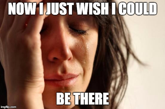 First World Problems Meme | NOW I JUST WISH I COULD BE THERE | image tagged in memes,first world problems | made w/ Imgflip meme maker