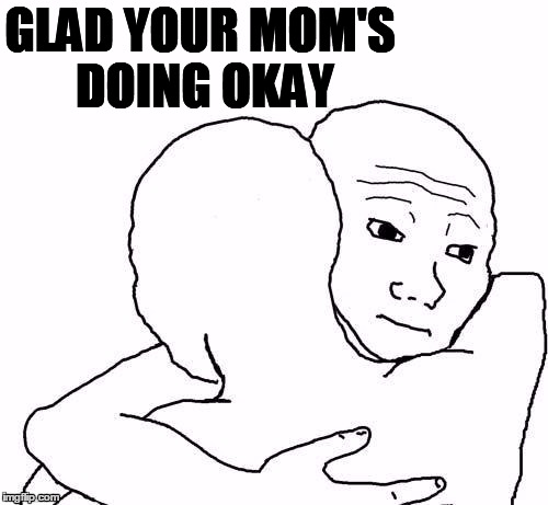 awww hug | GLAD YOUR MOM'S DOING OKAY | image tagged in awww hug | made w/ Imgflip meme maker