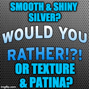Would You Rather ~ Official Meme Template | SMOOTH & SHINY SILVER? OR TEXTURE & PATINA? | image tagged in would you rather  official meme template | made w/ Imgflip meme maker