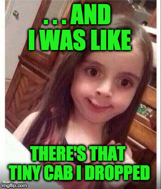 Goofy Face Girl | . . . AND I WAS LIKE; THERE'S THAT TINY CAB I DROPPED | image tagged in goofy face girl | made w/ Imgflip meme maker