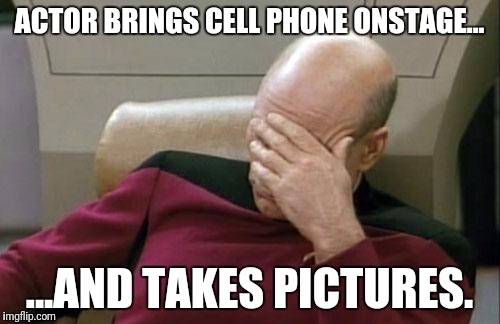Captain Picard Facepalm | ACTOR BRINGS CELL PHONE ONSTAGE... ...AND TAKES PICTURES. | image tagged in memes,captain picard facepalm | made w/ Imgflip meme maker