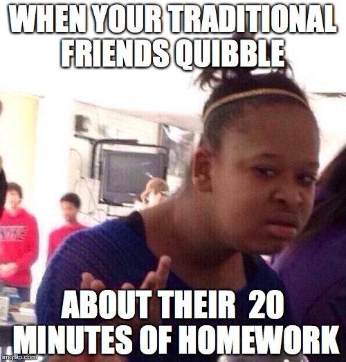Black Girl Wat | WHEN YOUR TRADITIONAL FRIENDS QUIBBLE; ABOUT THEIR  20 MINUTES OF HOMEWORK | image tagged in memes,black girl wat | made w/ Imgflip meme maker