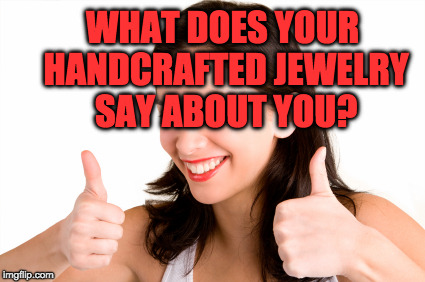 thumbs up woman | WHAT DOES YOUR HANDCRAFTED JEWELRY SAY ABOUT YOU? | image tagged in thumbs up woman | made w/ Imgflip meme maker