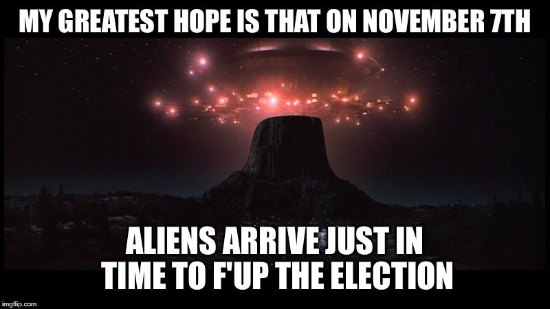 MY GREATEST HOPE IS THAT ON NOVEMBER 7TH; ALIENS ARRIVE JUST IN TIME TO F'UP THE ELECTION | image tagged in aliens,hillary,election | made w/ Imgflip meme maker