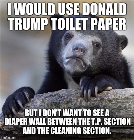 Confession Bear Meme | I WOULD USE DONALD TRUMP TOILET PAPER; BUT I DON'T WANT TO SEE A DIAPER WALL BETWEEN THE T.P. SECTION AND THE CLEANING SECTION. | image tagged in memes,confession bear | made w/ Imgflip meme maker