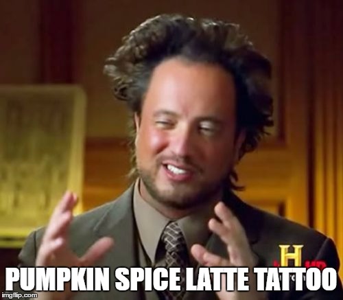 Ancient Aliens Meme | PUMPKIN SPICE LATTE TATTOO | image tagged in memes,ancient aliens | made w/ Imgflip meme maker