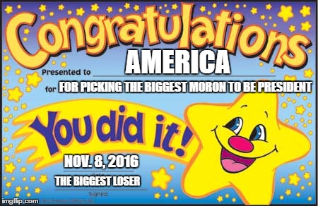 Just a wild guess | AMERICA; FOR PICKING THE BIGGEST MORON TO BE PRESIDENT; NOV. 8, 2016; THE BIGGEST LOSER | image tagged in memes,happy star congratulations | made w/ Imgflip meme maker