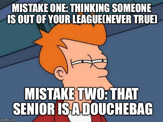 Futurama Fry Meme | MISTAKE ONE: THINKING SOMEONE IS OUT OF YOUR LEAGUE(NEVER TRUE) MISTAKE TWO: THAT SENIOR IS A DOUCHEBAG | image tagged in memes,futurama fry | made w/ Imgflip meme maker