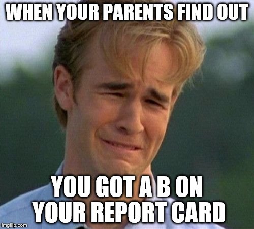 1990s First World Problems | WHEN YOUR PARENTS FIND OUT; YOU GOT A B ON YOUR REPORT CARD | image tagged in memes,1990s first world problems | made w/ Imgflip meme maker